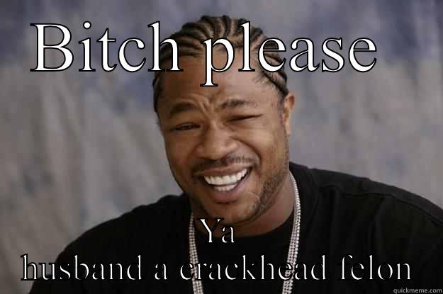 BITCH PLEASE  YA HUSBAND A CRACKHEAD FELON Xzibit meme