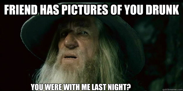 Friend has pictures of you drunk 
                                                     you were with me last night?                              I have no memory Gandalf