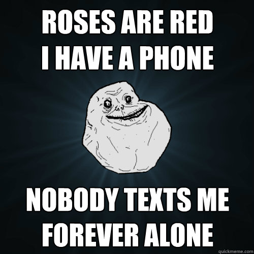 roses are red
i have a phone nobody texts me
forever alone - roses are red
i have a phone nobody texts me
forever alone  Forever Alone