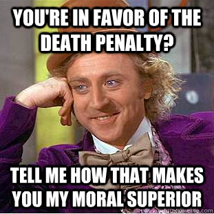 You're in favor of the death penalty? Tell me how that makes you my moral superior  - You're in favor of the death penalty? Tell me how that makes you my moral superior   Condescending Wonka