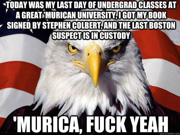 today was my last day of undergrad classes at a great 'murican university, i got my book signed by stephen colbert, and the last boston suspect is in custody 'murica, fuck yeah  Patriotic Eagle