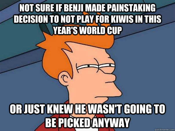 not sure if benji made painstaking decision to not play for Kiwis in this year's world cup or just knew he wasn't going to be picked anyway  Futurama Fry