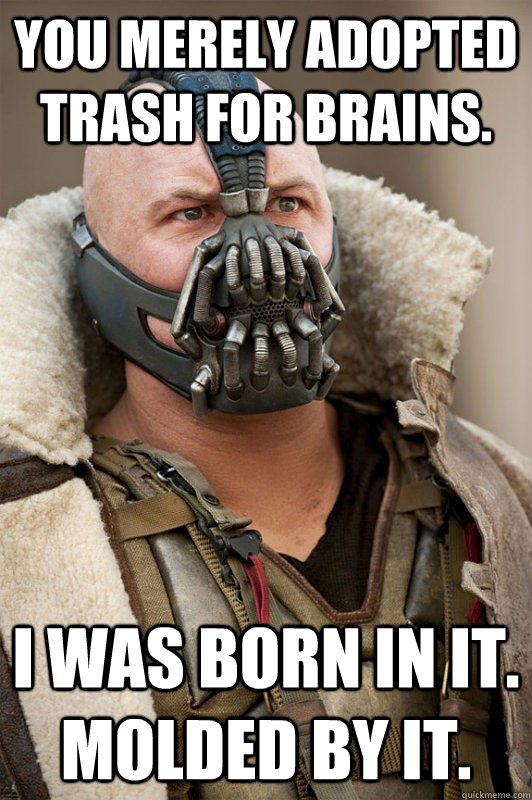 You merely adopted trash for brains. I was born in it.   molded by it. - You merely adopted trash for brains. I was born in it.   molded by it.  Bane