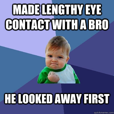 Made lengthy eye contact with a bro he looked away first  Success Kid