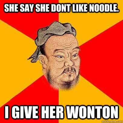 she say she dont like noodle. i give her wonton  Confucius says