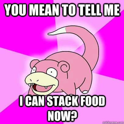 you mean to tell me i can stack food now?  Slowpoke