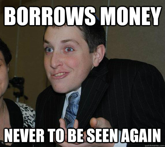 Borrows money never to be seen again  