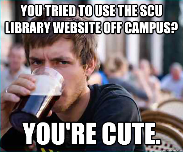 You tried to use the SCU library website off campus? You're cute.  Lazy College Senior