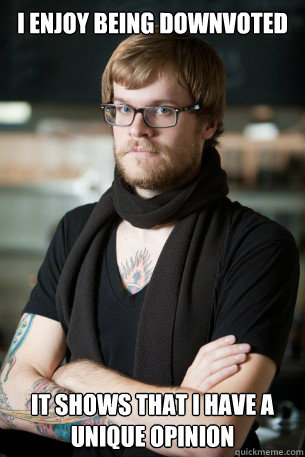 i enjoy being downvoted  it shows that i have a unique opinion  Hipster Barista