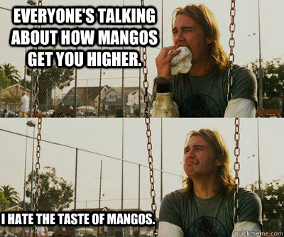 Everyone's talking about how mangos get you higher. I hate the taste of mangos. - Everyone's talking about how mangos get you higher. I hate the taste of mangos.  First World Stoner Problems