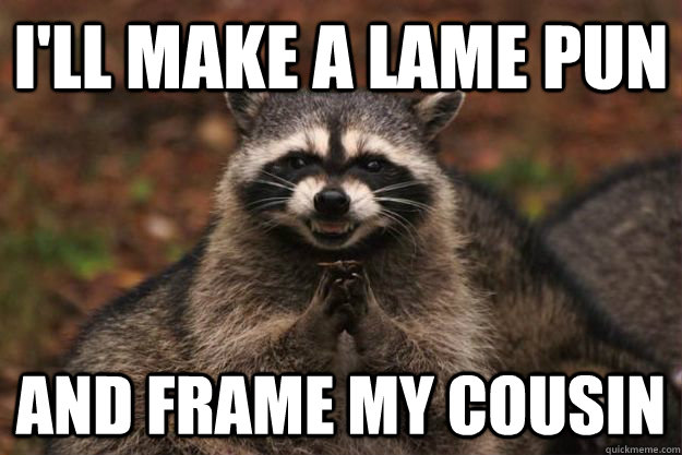 i'll Make a Lame Pun And Frame my Cousin - i'll Make a Lame Pun And Frame my Cousin  Evil Plotting Raccoon