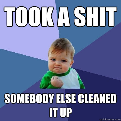 took a shit somebody else cleaned it up  Success Kid