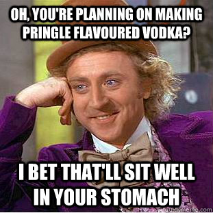 Oh, you're planning on making pringle flavoured vodka? I bet that'll sit well in your stomach - Oh, you're planning on making pringle flavoured vodka? I bet that'll sit well in your stomach  Condescending Wonka