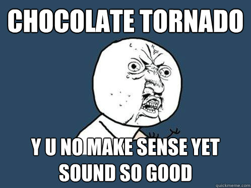 Chocolate tornado y u no make sense yet sound so good  Y U No