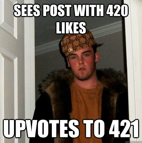 Sees post with 420 likes Upvotes to 421  Scumbag Steve