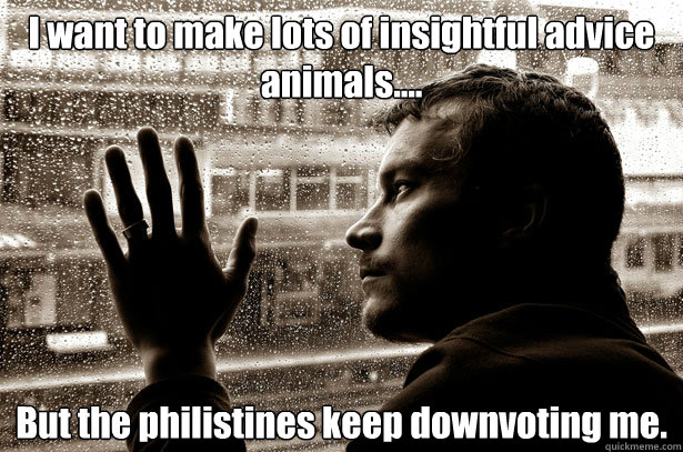 I want to make lots of insightful advice animals.... But the philistines keep downvoting me.  Over-Educated Problems