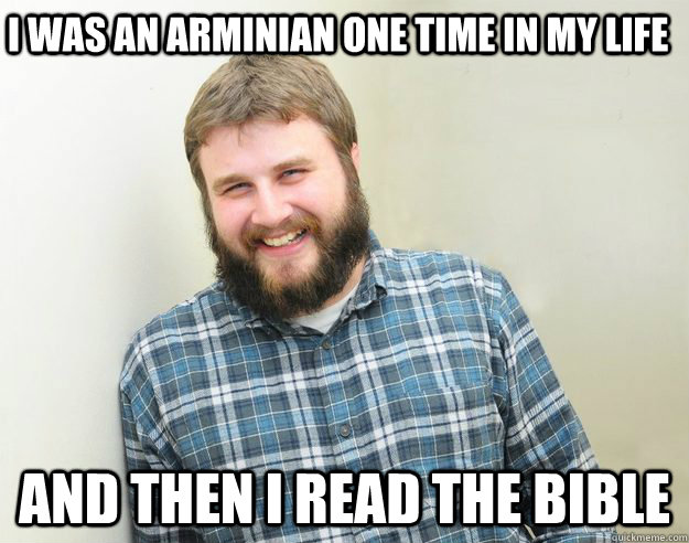I was an arminian one time in my life and then I read the bible  