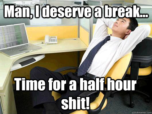 Man, I deserve a break... Time for a half hour shit! - Man, I deserve a break... Time for a half hour shit!  Office Thoughts