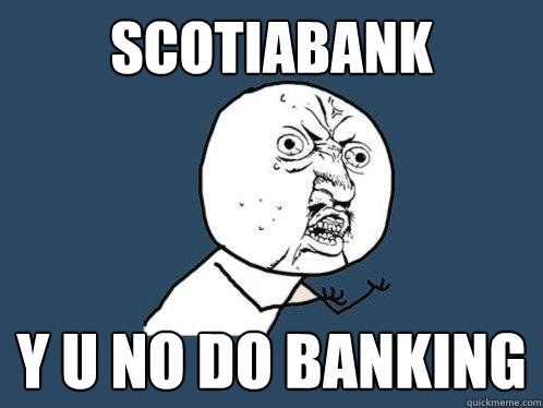 Scotiabank y u no do banking  Y U No