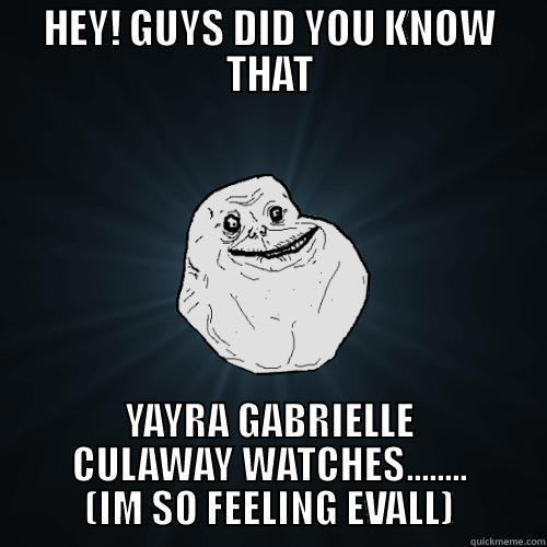 HEY! GUYS DID YOU KNOW THAT YAYRA GABRIELLE CULAWAY WATCHES........ (IM SO FEELING EVALL) Forever Alone