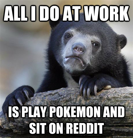 All I do at work Is play Pokemon and sit on reddit - All I do at work Is play Pokemon and sit on reddit  Confession Bear