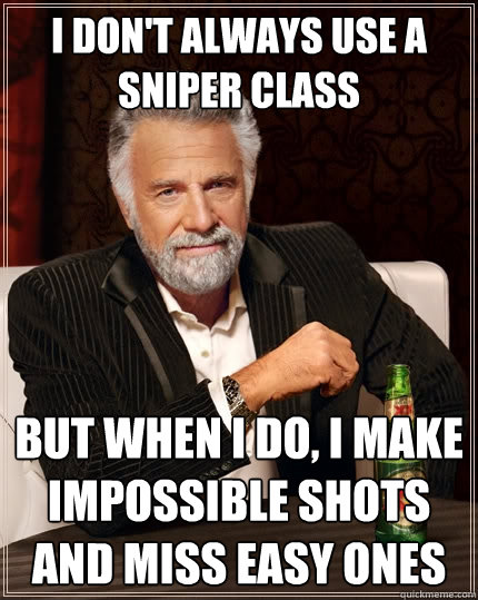 I don't always use a sniper class But when I do, I make impossible shots and miss easy ones  The Most Interesting Man In The World