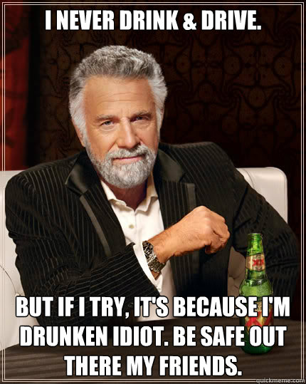 I never drink & drive. but if I try, it's because I'm drunken idiot. Be safe out there my friends.  Dos Equis man