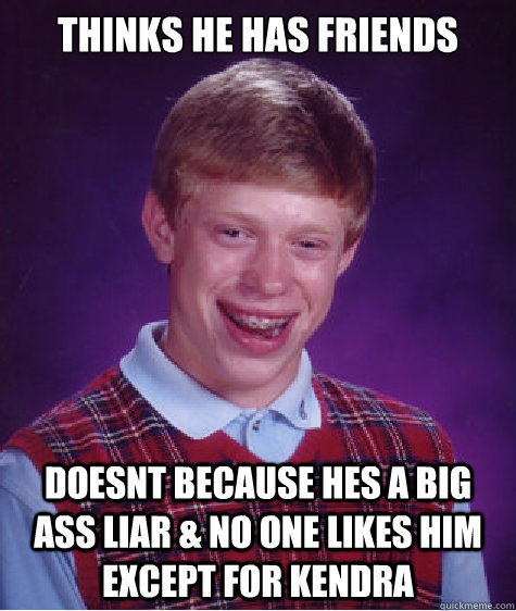 Thinks he has friends doesnt because hes a big ass liar & no one likes him except for kendra  Bad Luck Brian