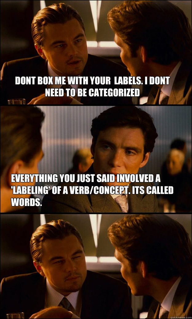 Dont box me with your  labels. i dont need to be categorized   everything you just said involved a 'labeling' of a verb/concept. its called words.  - Dont box me with your  labels. i dont need to be categorized   everything you just said involved a 'labeling' of a verb/concept. its called words.   Inception