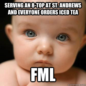 Serving an 8-top at St. Andrews and everyone orders iced tea FML  Serious Baby