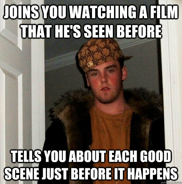 Joins you watching a film that he's seen before tells you about each good scene just before it happens  Scumbag Steve