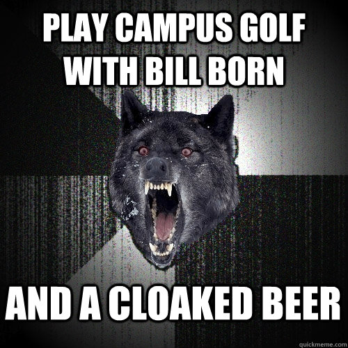 play campus golf with bill born and a cloaked beer - play campus golf with bill born and a cloaked beer  Insanity Wolf