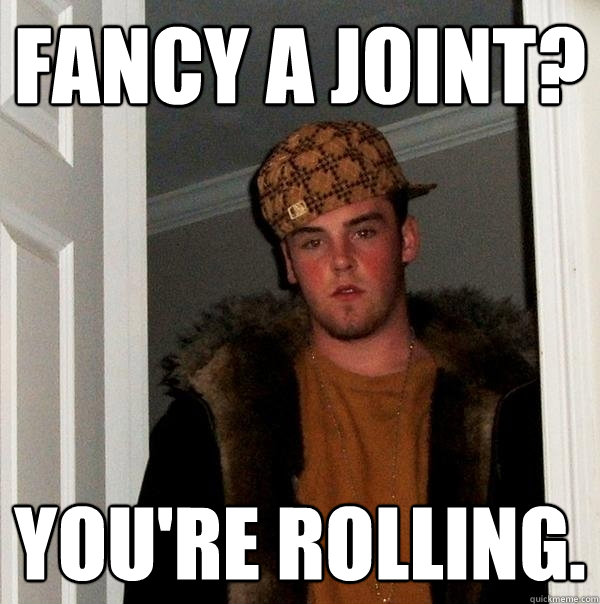 fancy a joint? you're rolling. - fancy a joint? you're rolling.  Scumbag Steve