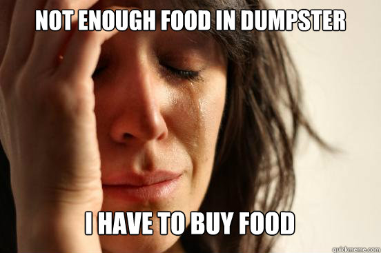 not enough food in dumpster
 i have to buy food Caption 3 goes here  First World Problems