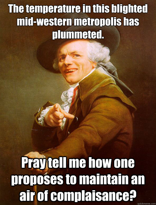 The temperature in this blighted mid-western metropolis has plummeted. Pray tell me how one proposes to maintain an air of complaisance?  Joseph Ducreux