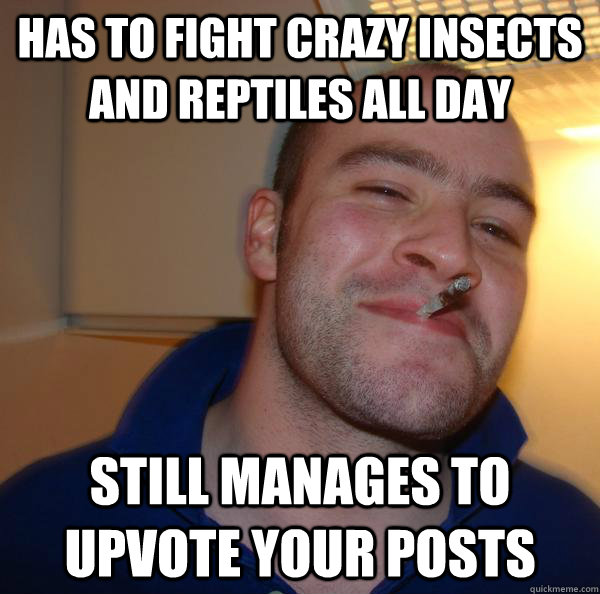 Has to fight crazy insects and reptiles all day still manages to upvote your posts - Has to fight crazy insects and reptiles all day still manages to upvote your posts  Misc