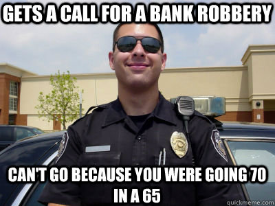 Gets a call for a bank robbery Can't go because you were going 70 in a 65 - Gets a call for a bank robbery Can't go because you were going 70 in a 65  Scumbag Cop