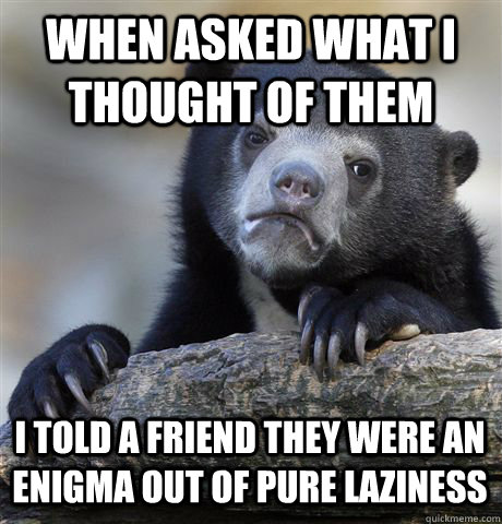 WHEN ASKED WHAT I THOUGHT OF THEM I TOLD A FRIEND THEY WERE AN ENIGMA OUT OF PURE LAZINESS - WHEN ASKED WHAT I THOUGHT OF THEM I TOLD A FRIEND THEY WERE AN ENIGMA OUT OF PURE LAZINESS  Confession Bear