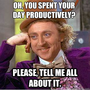 Oh, you spent your 
day productively? Please, tell me all about it.  Creepy Wonka