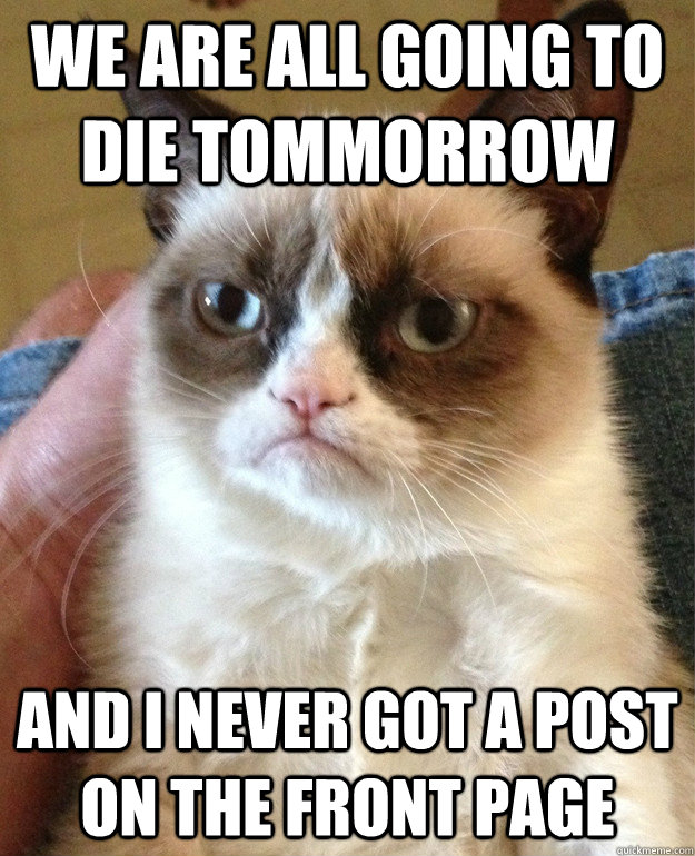 We are all going to die tommorrow And I never got a post on the front page - We are all going to die tommorrow And I never got a post on the front page  Grumpy Cat