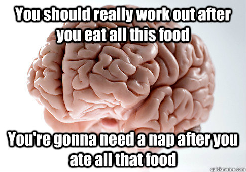 You should really work out after you eat all this food You're gonna need a nap after you ate all that food   Scumbag Brain