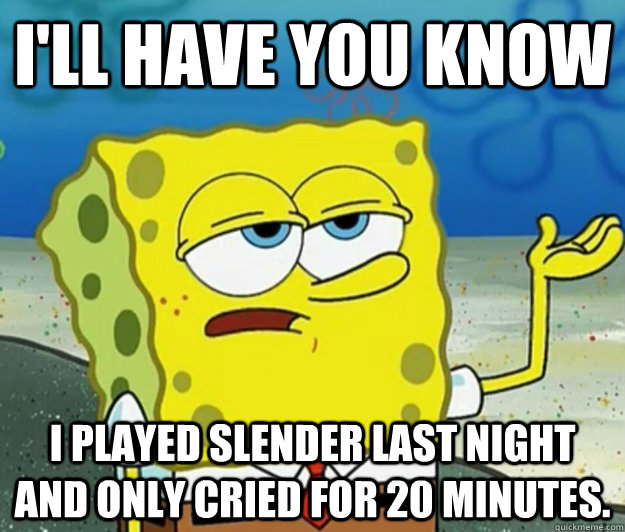 I'll have you know i played slender last night and only cried for 20 minutes. - I'll have you know i played slender last night and only cried for 20 minutes.  Tough Spongebob