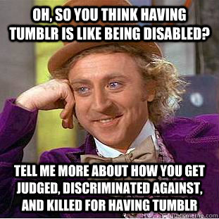 Oh, so you think having Tumblr is like being disabled? tell me more about how you get judged, discriminated against, and killed for having tumblr  Condescending Wonka