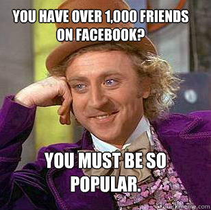 You have over 1,000 friends on Facebook? You must be so popular.  Condescending Wonka