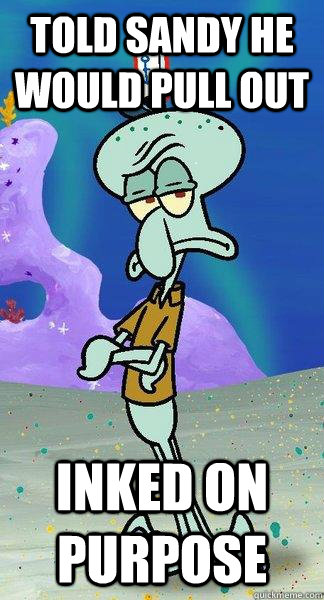 told Sandy he would pull out Inked on purpose - told Sandy he would pull out Inked on purpose  Scumbag Squidward