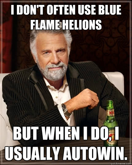 I don't often use blue flame helions But when I do, I usually autowin. - I don't often use blue flame helions But when I do, I usually autowin.  The Most Interesting Man In The World