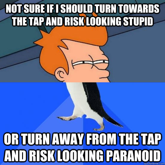 not sure if i should turn towards the tap and risk looking stupid or turn away from the tap and risk looking paranoid - not sure if i should turn towards the tap and risk looking stupid or turn away from the tap and risk looking paranoid  Socially Awkward Fry