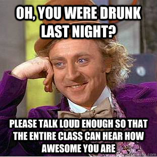 Oh, You were drunk last night? Please talk loud enough so that the entire class can hear how awesome you are  Creepy Wonka