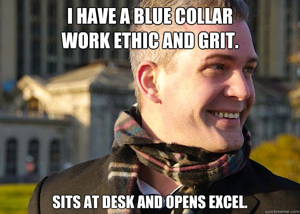 I have a blue collar 
work ethic and grit. Sits at desk and opens Excel.  White Entrepreneurial Guy