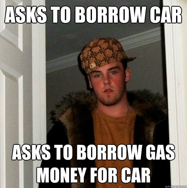 asks to borrow car asks to borrow gas money for car - asks to borrow car asks to borrow gas money for car  Scumbag Steve